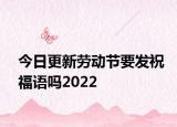 今日更新劳动节要发祝福语吗2022
