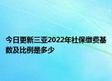 今日更新三亚2022年社保缴费基数及比例是多少