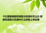 今日更新核酸检测显示检测中怎么办 核酸检测显示检测中什么时候上传结果