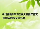 今日更新2023过除夕迎新年作文 迎新年的作文怎么写