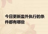 今日更新监外执行的条件都有哪些