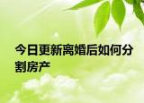 今日更新离婚后如何分割房产