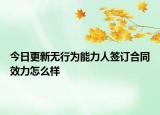 今日更新无行为能力人签订合同效力怎么样
