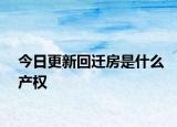 今日更新回迁房是什么产权