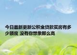 今日最新更新公积金贷款买房有多少额度 没有你想象那么高