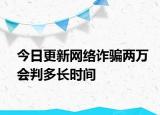 今日更新网络诈骗两万会判多长时间