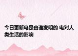 今日更新电是由谁发明的 电对人类生活的影响