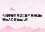 今日更新正月初三是不是接财神 财神方位寻流年八运