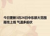 今日更新3月24日中东部大范围雨雪上线 气温多起伏