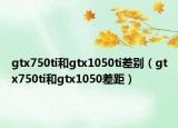 gtx750ti和gtx1050ti差别（gtx750ti和gtx1050差距）