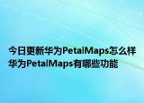 今日更新华为PetalMaps怎么样华为PetalMaps有哪些功能
