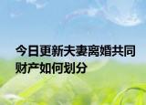 今日更新夫妻离婚共同财产如何划分