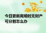 今日更新离婚时无财产可分割怎么办