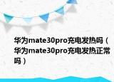 华为mate30pro充电发热吗（华为mate30pro充电发热正常吗）