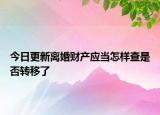 今日更新离婚财产应当怎样查是否转移了
