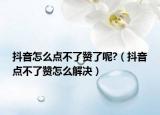 抖音怎么点不了赞了呢?（抖音点不了赞怎么解决）