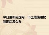 今日更新我想问一下土地使用权到期后怎么办