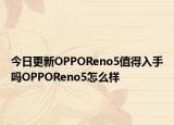 今日更新OPPOReno5值得入手吗OPPOReno5怎么样