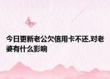 今日更新老公欠信用卡不还,对老婆有什么影响