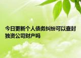 今日更新个人债务纠纷可以查封独资公司财产吗