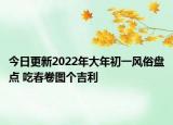 今日更新2022年大年初一风俗盘点 吃春卷图个吉利
