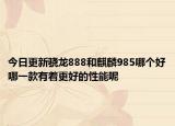 今日更新骁龙888和麒麟985哪个好哪一款有着更好的性能呢