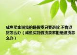 咸鱼买家说我的是假货只要退款,不肯退货怎么办（咸鱼买到假货卖家拒绝退货怎么办）