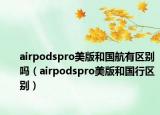 airpodspro美版和国航有区别吗（airpodspro美版和国行区别）