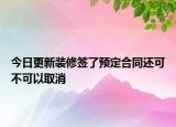 今日更新装修签了预定合同还可不可以取消