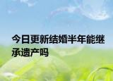 今日更新结婚半年能继承遗产吗