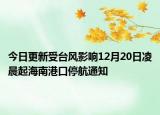 今日更新受台风影响12月20日凌晨起海南港口停航通知