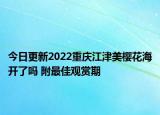 今日更新2022重庆江津美樱花海开了吗 附最佳观赏期