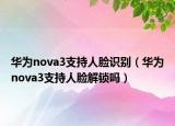 华为nova3支持人脸识别（华为nova3支持人脸解锁吗）