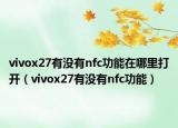 vivox27有没有nfc功能在哪里打开（vivox27有没有nfc功能）