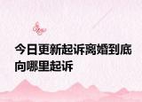 今日更新起诉离婚到底向哪里起诉