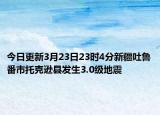 今日更新3月23日23时4分新疆吐鲁番市托克逊县发生3.0级地震