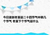 今日更新冬至是二十四节气中第几个节气 冬至下个节气是什么