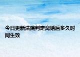 今日更新法院判定离婚后多久时间生效