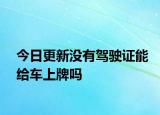 今日更新没有驾驶证能给车上牌吗