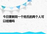 今日更新同一个姓氏的两个人可以结婚吗