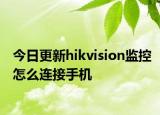 今日更新hikvision监控怎么连接手机