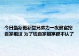 今日最新更新堂兄弟为一夜暴富挖自家祖坟 为了钱自家祖宗都不认了