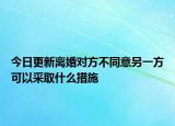 今日更新离婚对方不同意另一方可以采取什么措施