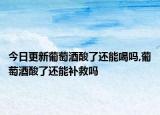 今日更新葡萄酒酸了还能喝吗,葡萄酒酸了还能补救吗