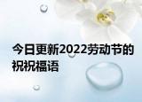今日更新2022劳动节的祝祝福语