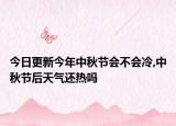 今日更新今年中秋节会不会冷,中秋节后天气还热吗
