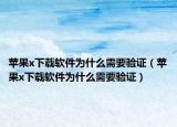 苹果x下载软件为什么需要验证（苹果x下载软件为什么需要验证）