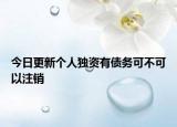 今日更新个人独资有债务可不可以注销