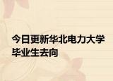 今日更新华北电力大学毕业生去向