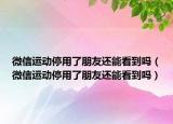 微信运动停用了朋友还能看到吗（微信运动停用了朋友还能看到吗）